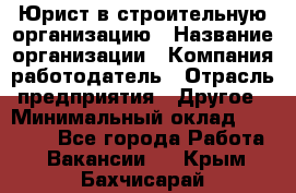 Юрист в строительную организацию › Название организации ­ Компания-работодатель › Отрасль предприятия ­ Другое › Минимальный оклад ­ 35 000 - Все города Работа » Вакансии   . Крым,Бахчисарай